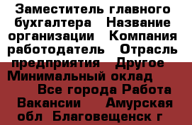 Заместитель главного бухгалтера › Название организации ­ Компания-работодатель › Отрасль предприятия ­ Другое › Минимальный оклад ­ 30 000 - Все города Работа » Вакансии   . Амурская обл.,Благовещенск г.